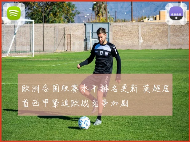 欧洲各国联赛水平排名更新 英超居首西甲紧追欧战竞争加剧