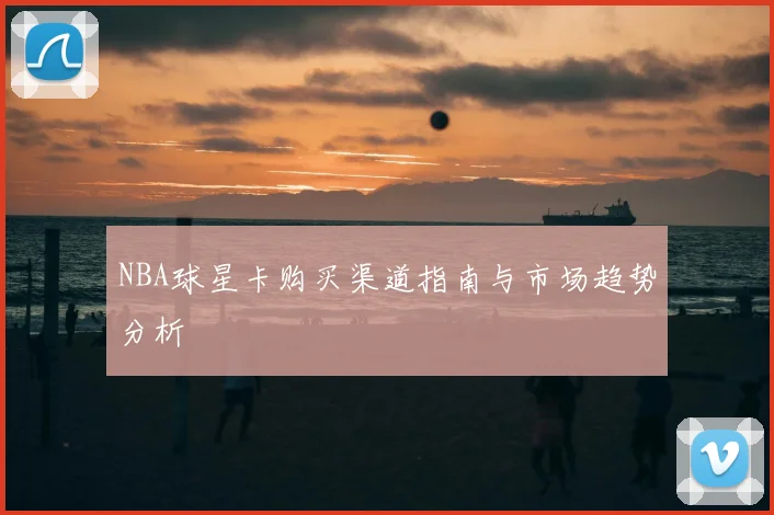 NBA球星卡购买渠道指南与市场趋势分析