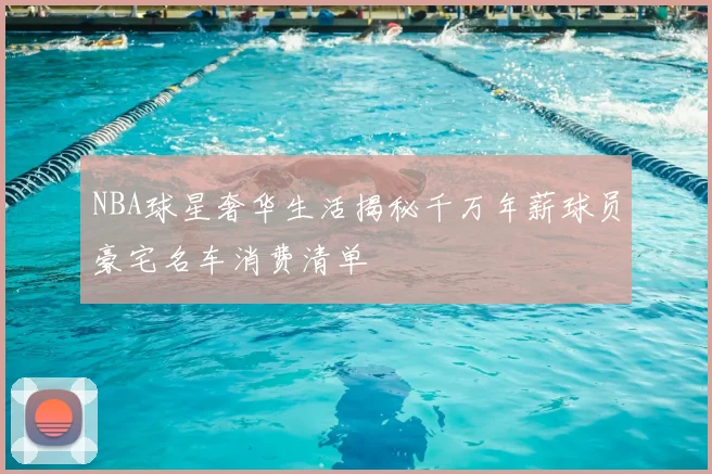 NBA球星奢华生活揭秘千万年薪球员豪宅名车消费清单