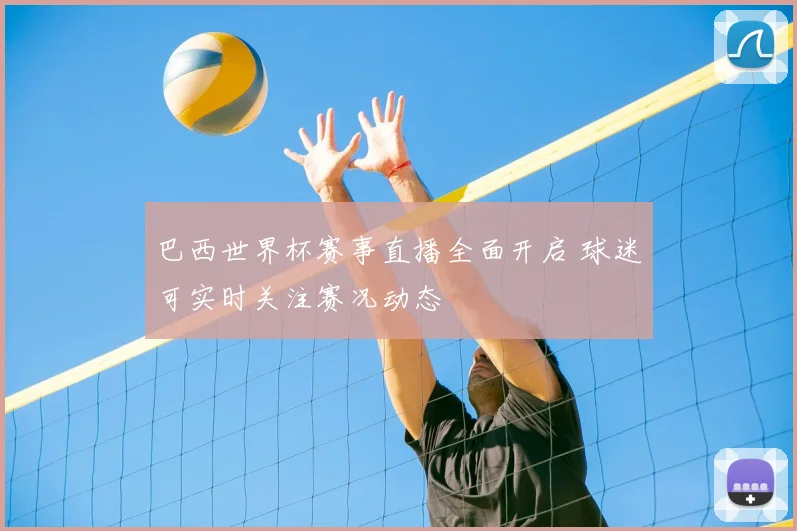 巴西世界杯赛事直播全面开启 球迷可实时关注赛况动态