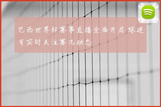 巴西世界杯赛事直播全面开启 球迷可实时关注赛况动态