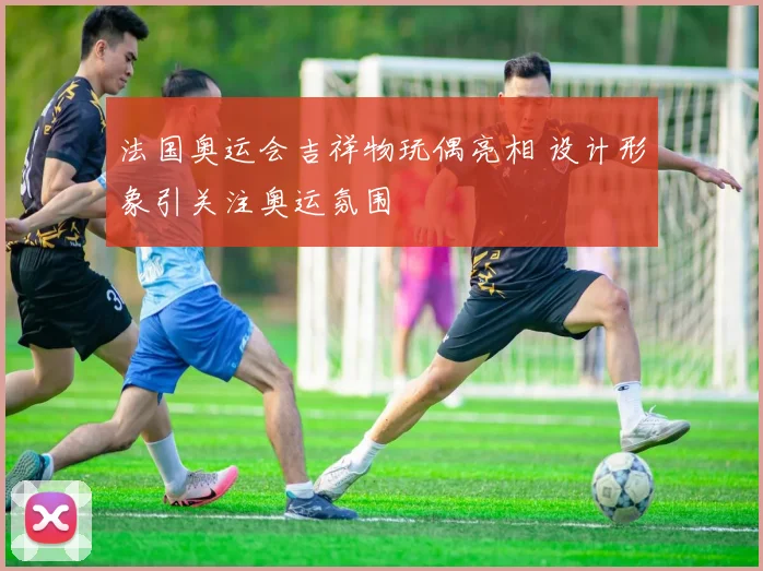 法国奥运会吉祥物玩偶亮相 设计形象引关注奥运氛围