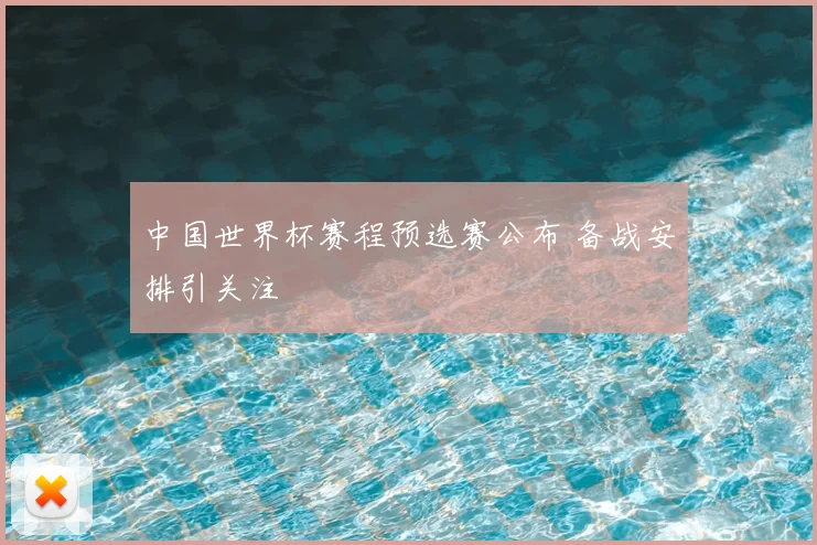 中国世界杯赛程预选赛公布 备战安排引关注