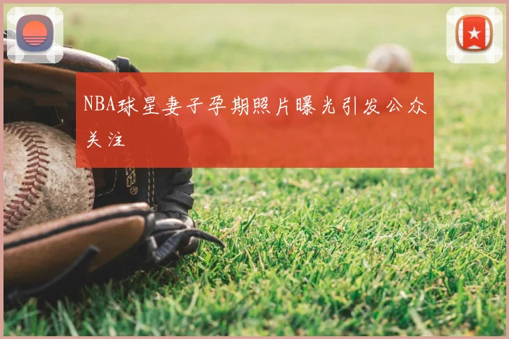 NBA球星妻子孕期照片曝光引发公众关注