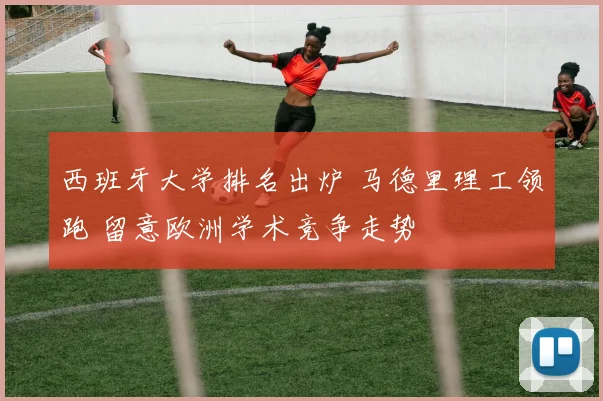 西班牙大学排名出炉 马德里理工领跑 留意欧洲学术竞争走势