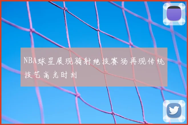 NBA球星展现骑射绝技赛场再现传统技艺高光时刻