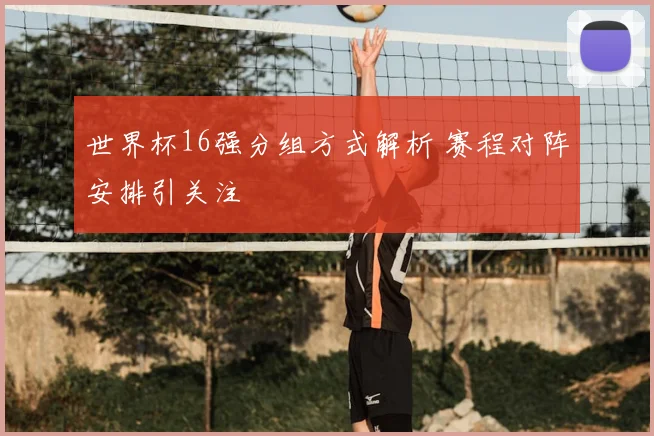世界杯16强分组方式解析 赛程对阵安排引关注