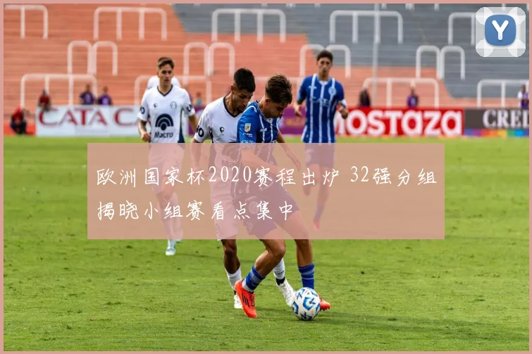 欧洲国家杯2020赛程出炉 32强分组揭晓小组赛看点集中