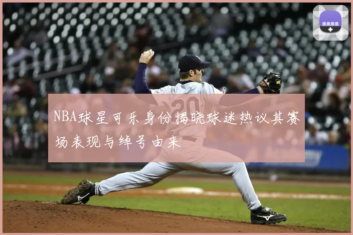 NBA球星可乐身份揭晓球迷热议其赛场表现与绰号由来