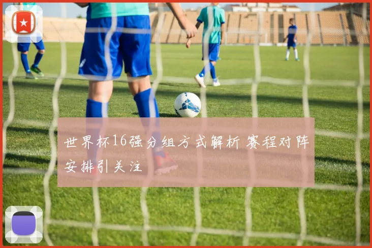 世界杯16强分组方式解析 赛程对阵安排引关注
