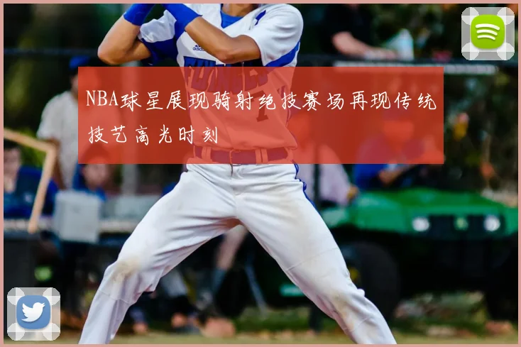 NBA球星展现骑射绝技赛场再现传统技艺高光时刻