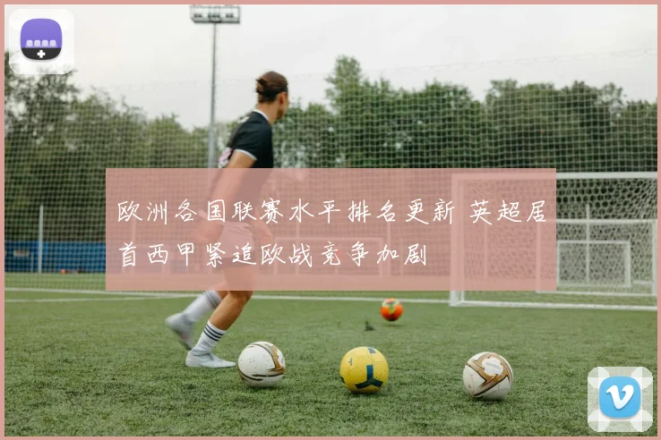 欧洲各国联赛水平排名更新 英超居首西甲紧追欧战竞争加剧