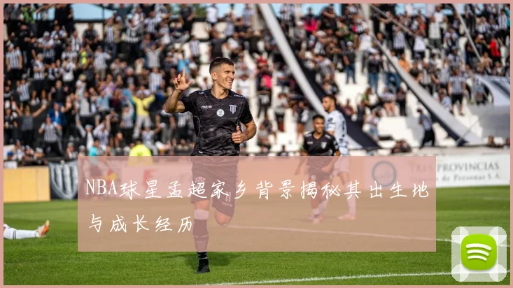 NBA球星孟超家乡背景揭秘其出生地与成长经历