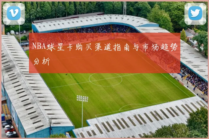 NBA球星卡购买渠道指南与市场趋势分析
