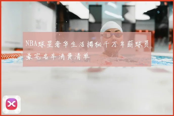 NBA球星奢华生活揭秘千万年薪球员豪宅名车消费清单