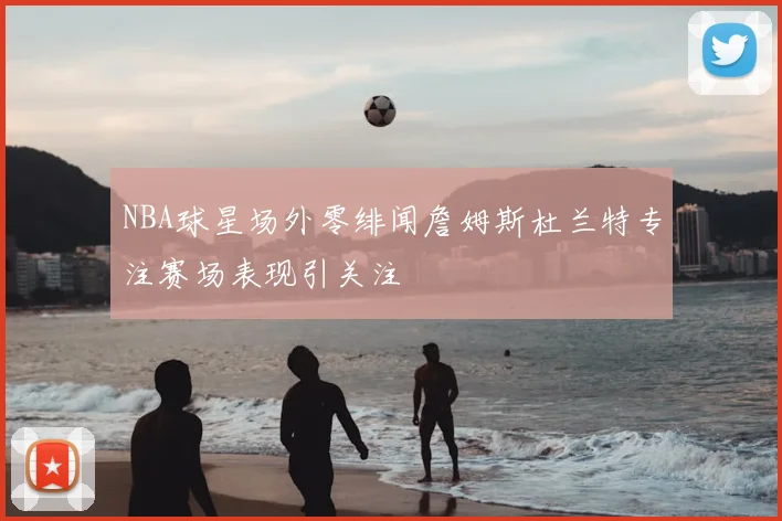 NBA球星场外零绯闻詹姆斯杜兰特专注赛场表现引关注